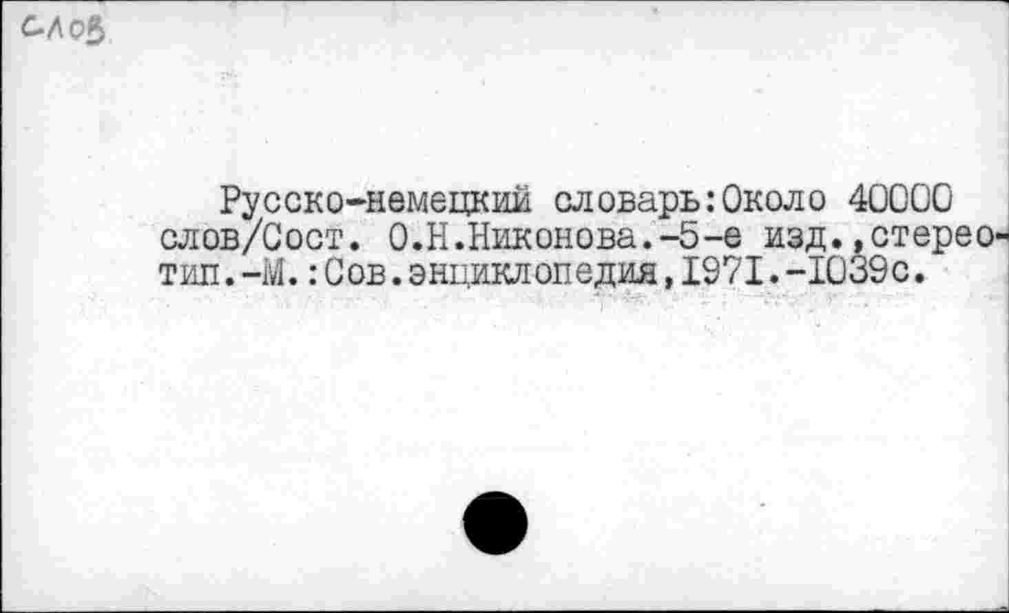 ﻿
Русско-немецкий словарь:Около 40000 слов/Сост. О.Н.Никонова.-5-е изд.,стереотип . -М.:Сов.энциклопедия,1971.-1039 с.